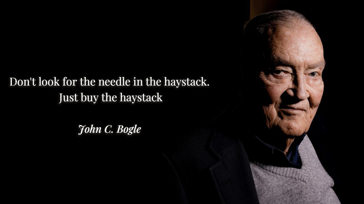 Don't look for the needle in the haystack. Just buy the haystack - John Bogle